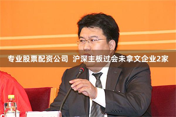 专业股票配资公司  沪深主板过会未拿文企业2家