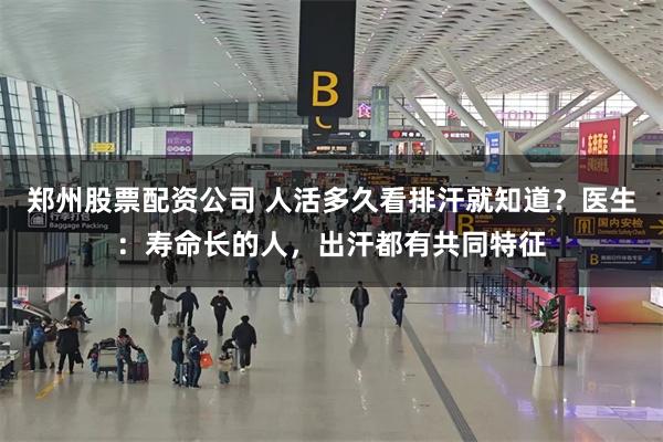 郑州股票配资公司 人活多久看排汗就知道？医生：寿命长的人，出汗都有共同特征