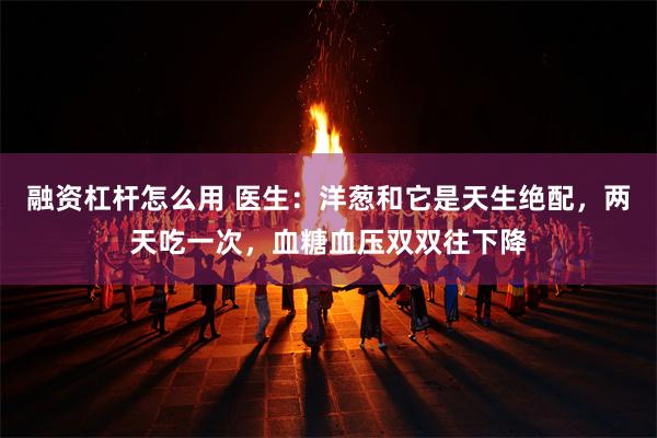 融资杠杆怎么用 医生：洋葱和它是天生绝配，两天吃一次，血糖血压双双往下降