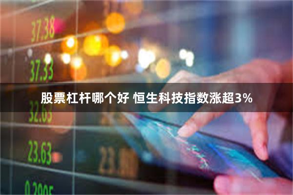 股票杠杆哪个好 恒生科技指数涨超3%