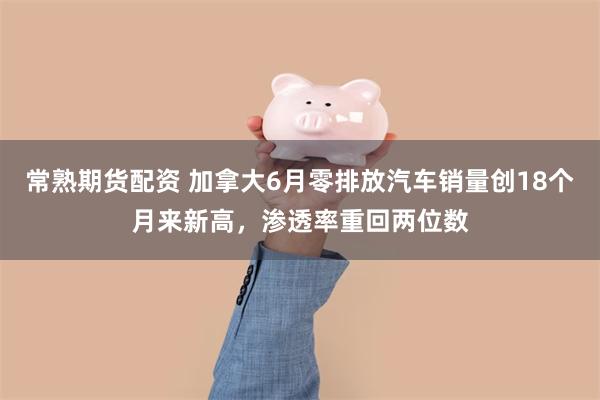 常熟期货配资 加拿大6月零排放汽车销量创18个月来新高,渗透率重回两位数