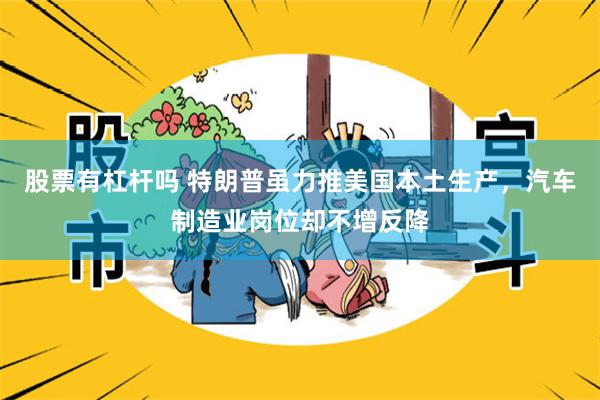股票有杠杆吗 特朗普虽力推美国本土生产，汽车制造业岗位却不增反降