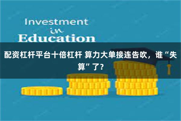 配资杠杆平台十倍杠杆 算力大单接连告吹，谁“失算”了？