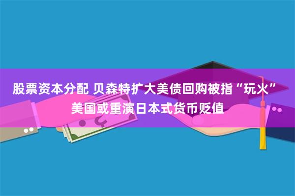 股票资本分配 贝森特扩大美债回购被指“玩火” 美国或重演日本式货币贬值