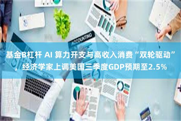 基金B杠杆 AI 算力开支与高收入消费“双轮驱动”，经济学家上调美国三季度GDP预期至2.5%