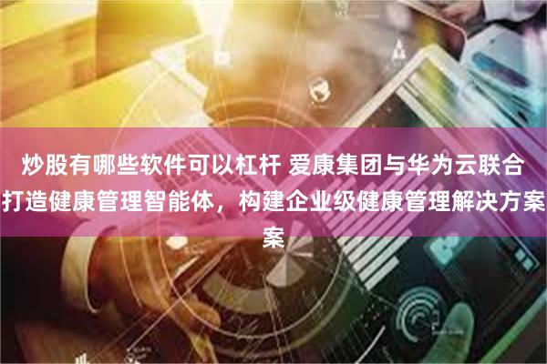炒股有哪些软件可以杠杆 爱康集团与华为云联合打造健康管理智能体,构建企业级健康管理解决方案
