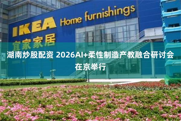 湖南炒股配资 2026AI+柔性制造产教融合研讨会在京举行