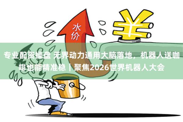 专业配资操盘 无界动力通用大脑落地,机器人送咖啡也能精准稳|聚焦2026世界机器人大会