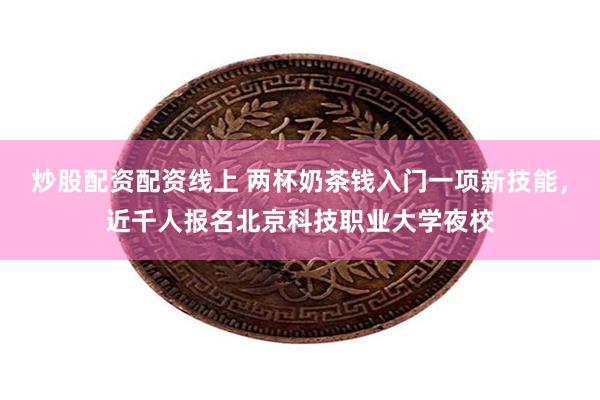 炒股配资配资线上 两杯奶茶钱入门一项新技能,近千人报名北京科技职业大学夜校