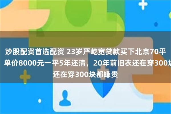 炒股配资首选配资 23岁严屹宽贷款买下北京70平小户型,单价8000元一平5年还清,20年前旧衣还在穿300块都嫌贵