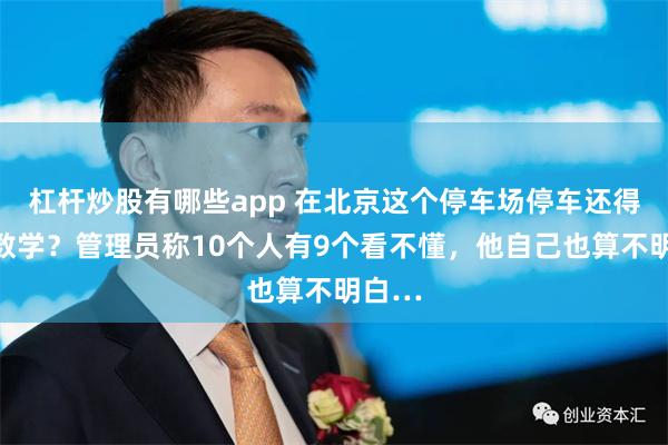 杠杆炒股有哪些app 在北京这个停车场停车还得先考数学?管理员称10个人有9个看不懂,他自己也算不明白…