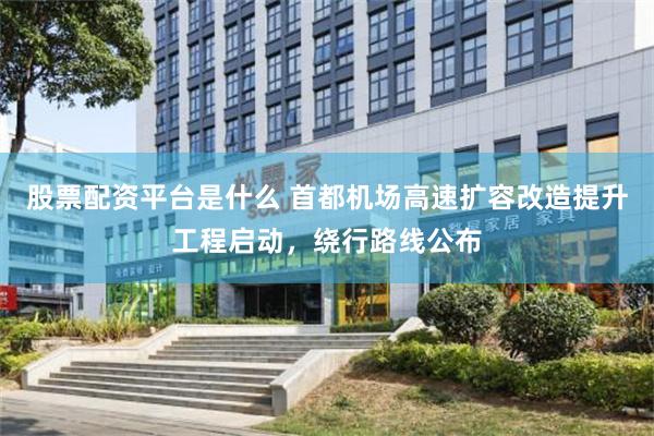 股票配资平台是什么 首都机场高速扩容改造提升工程启动，绕行路线公布