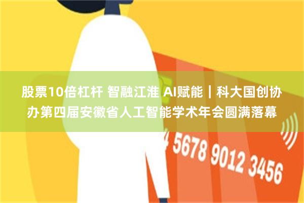 股票10倍杠杆 智融江淮 AI赋能｜科大国创协办第四届安徽省人工智能学术年会圆满落幕