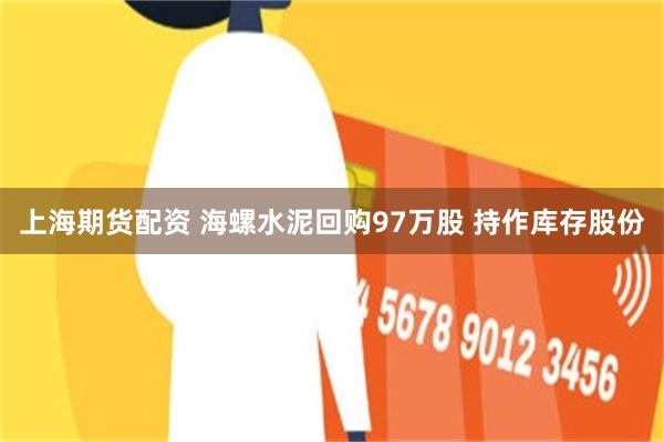 上海期货配资 海螺水泥回购97万股 持作库存股份