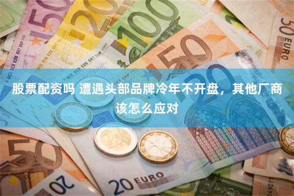 股票配资吗 遭遇头部品牌冷年不开盘，其他厂商该怎么应对
