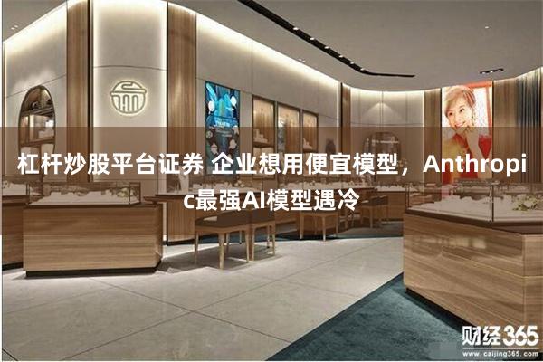 杠杆炒股平台证券 企业想用便宜模型,Anthropic最强AI模型遇冷
