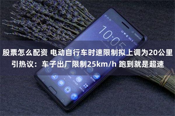 股票怎么配资 电动自行车时速限制拟上调为20公里引热议:车子出厂限制25km/h 跑到就是超速