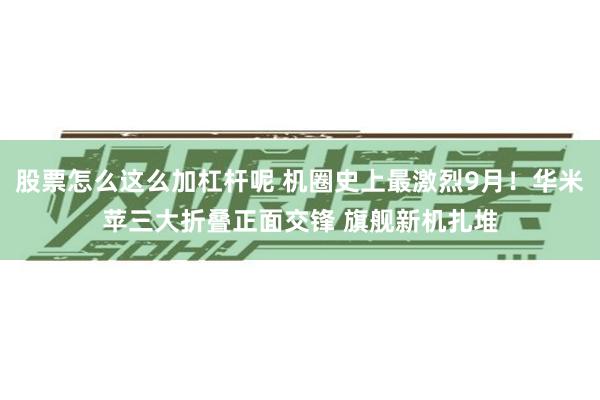 股票怎么这么加杠杆呢 机圈史上最激烈9月!华米苹三大折叠正面交锋 旗舰新机扎堆