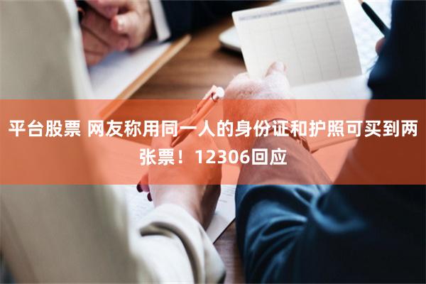 平台股票 网友称用同一人的身份证和护照可买到两张票!12306回应