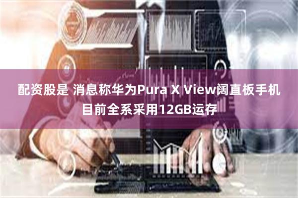 配资股是 消息称华为Pura X View阔直板手机目前全系采用12GB运存