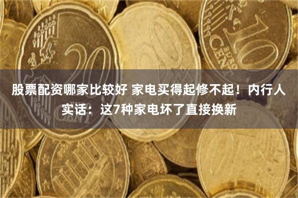 股票配资哪家比较好 家电买得起修不起!内行人实话:这7种家电坏了直接换新