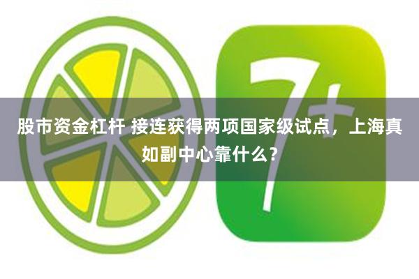 股市资金杠杆 接连获得两项国家级试点，上海真如副中心靠什么？