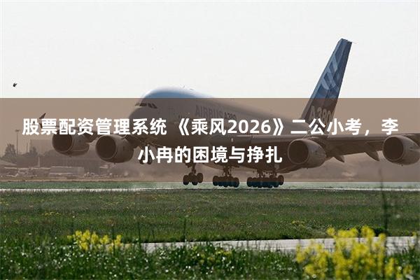股票配资管理系统 《乘风2026》二公小考，李小冉的困境与挣扎