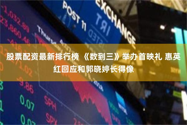 股票配资最新排行榜 《数到三》举办首映礼 惠英红回应和郭晓婷长得像