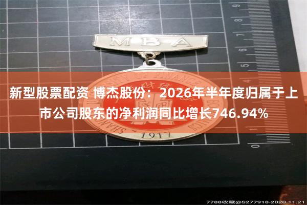 新型股票配资 博杰股份：2026年半年度归属于上市公司股东的净利润同比增长746.94%