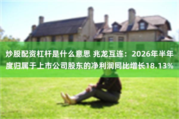炒股配资杠杆是什么意思 兆龙互连：2026年半年度归属于上市公司股东的净利润同比增长18.13%