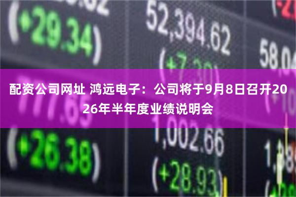 配资公司网址 鸿远电子：公司将于9月8日召开2026年半年度业绩说明会