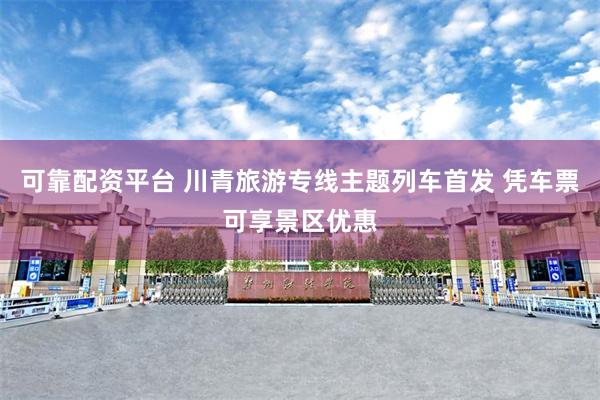 可靠配资平台 川青旅游专线主题列车首发 凭车票可享景区优惠