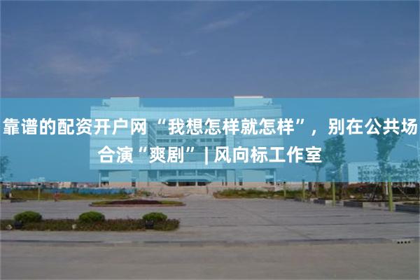 靠谱的配资开户网 “我想怎样就怎样”，别在公共场合演“爽剧” | 风向标工作室