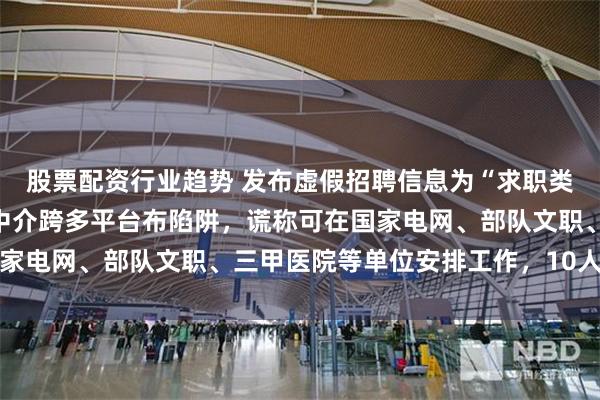股票配资行业趋势 发布虚假招聘信息为“求职类诈骗”引流！人力资源中介跨多平台布陷阱，谎称可在国家电网、部队文职、三甲医院等单位安排工作，10人被刑拘