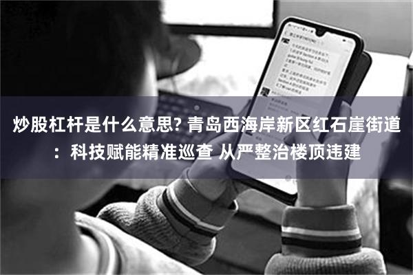 炒股杠杆是什么意思? 青岛西海岸新区红石崖街道：科技赋能精准巡查 从严整治楼顶违建