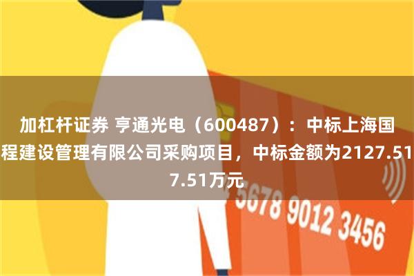 加杠杆证券 亨通光电（600487）：中标上海国铁工程建设管理有限公司采购项目，中标金额为2127.51万元