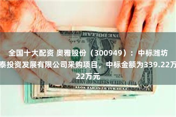 全国十大配资 奥雅股份（300949）：中标潍坊鼎泰投资发展有限公司采购项目，中标金额为339.22万元
