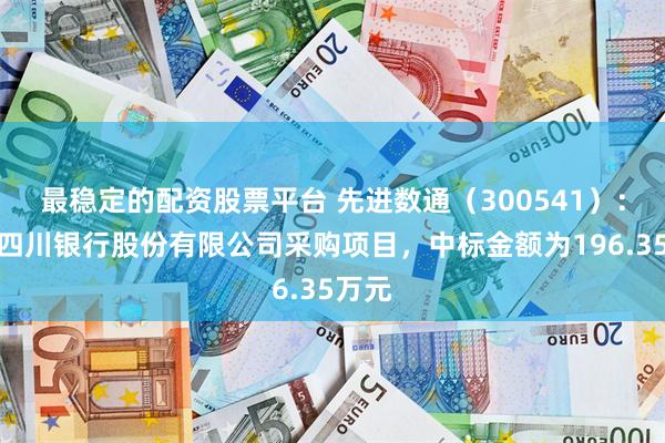 最稳定的配资股票平台 先进数通（300541）：中标四川银行股份有限公司采购项目，中标金额为196.35万元