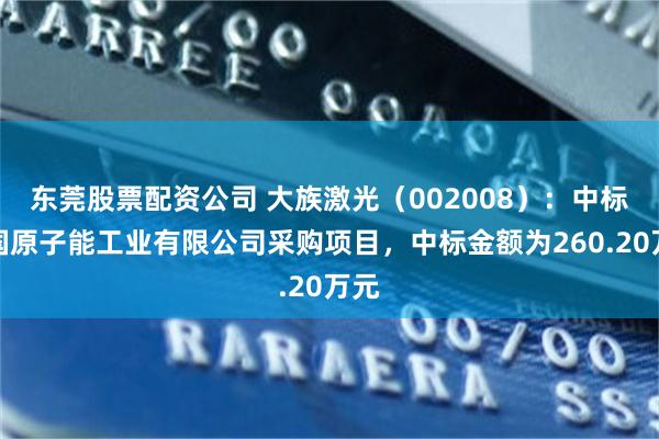 东莞股票配资公司 大族激光（002008）：中标中国原子能工业有限公司采购项目，中标金额为260.20万元