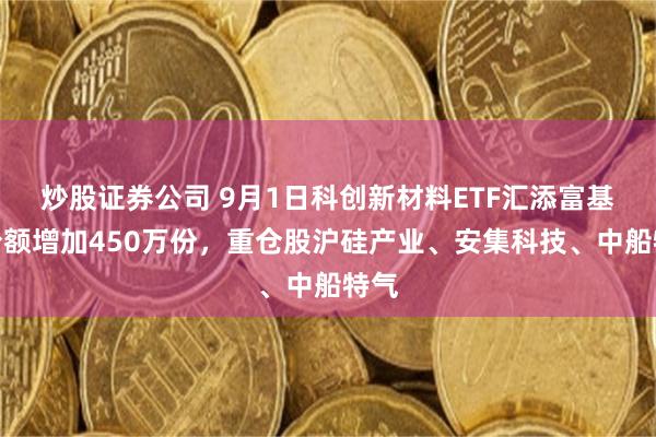 炒股证券公司 9月1日科创新材料ETF汇添富基金份额增加450万份，重仓股沪硅产业、安集科技、中船特气