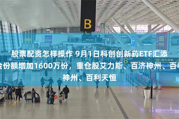 股票配资怎样操作 9月1日科创创新药ETF汇添富基金份额增加1600万份，重仓股艾力斯、百济神州、百利天恒