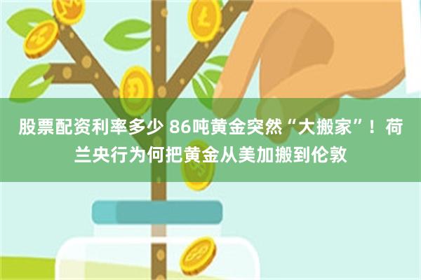 股票配资利率多少 86吨黄金突然“大搬家”！荷兰央行为何把黄金从美加搬到伦敦