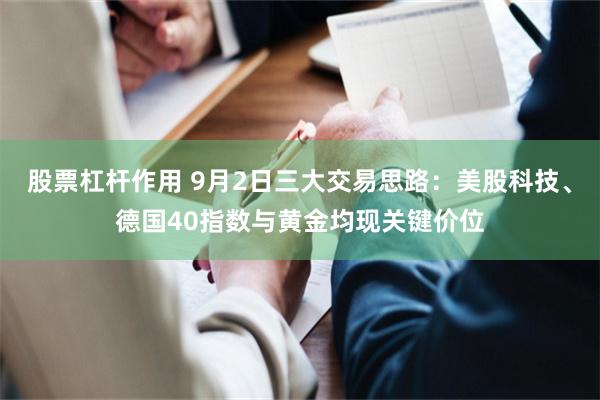 股票杠杆作用 9月2日三大交易思路：美股科技、德国40指数与黄金均现关键价位