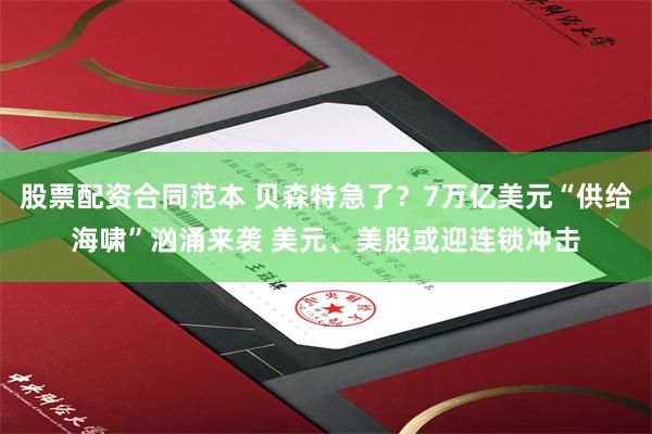 股票配资合同范本 贝森特急了？7万亿美元“供给海啸”汹涌来袭 美元、美股或迎连锁冲击