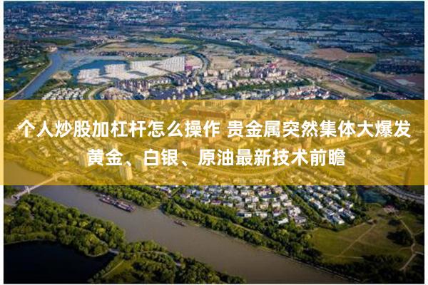 个人炒股加杠杆怎么操作 贵金属突然集体大爆发 黄金、白银、原油最新技术前瞻