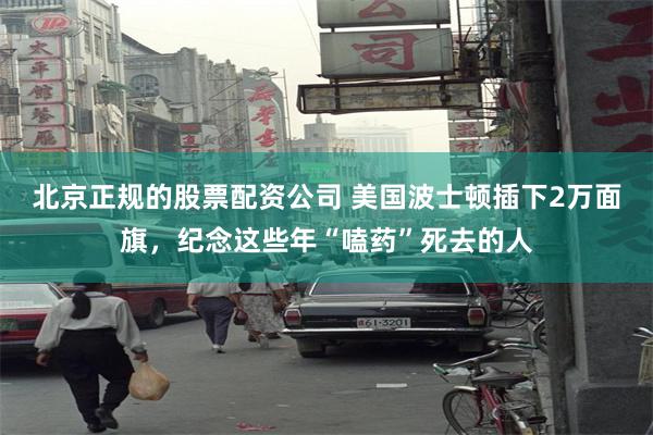 北京正规的股票配资公司 美国波士顿插下2万面旗，纪念这些年“嗑药”死去的人