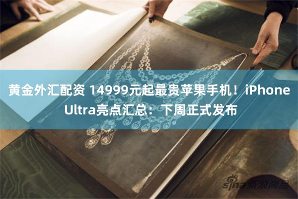 黄金外汇配资 14999元起最贵苹果手机！iPhone Ultra亮点汇总：下周正式发布