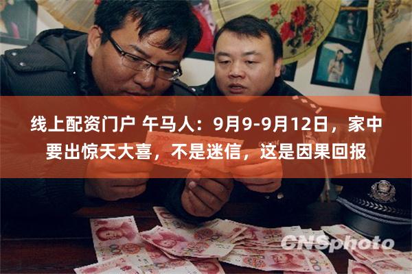 线上配资门户 午马人：9月9-9月12日，家中要出惊天大喜，不是迷信，这是因果回报