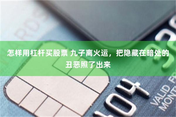 怎样用杠杆买股票 九子离火运，把隐藏在暗处的丑恶照了出来