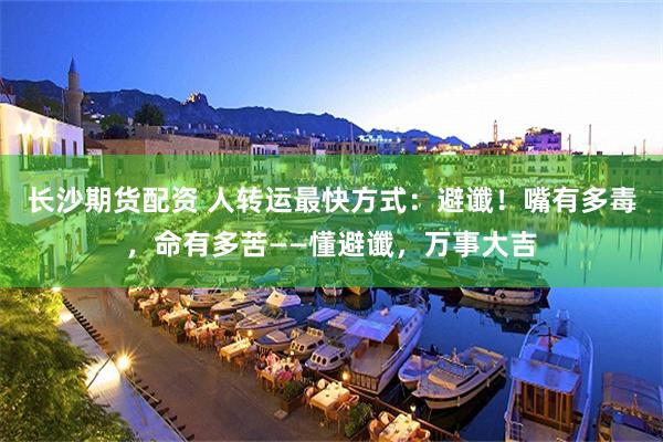 长沙期货配资 人转运最快方式：避谶！嘴有多毒，命有多苦——懂避谶，万事大吉